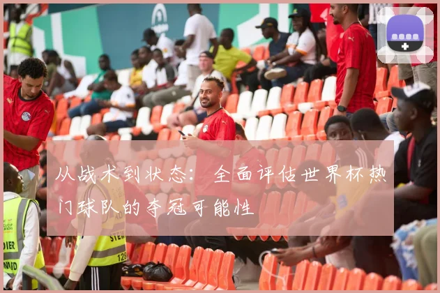 从战术到状态：全面评估世界杯热门球队的夺冠可能性