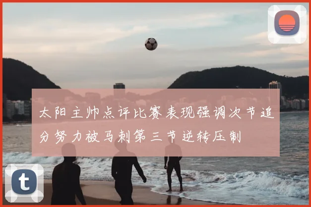 太阳主帅点评比赛表现强调次节追分努力被马刺第三节逆转压制