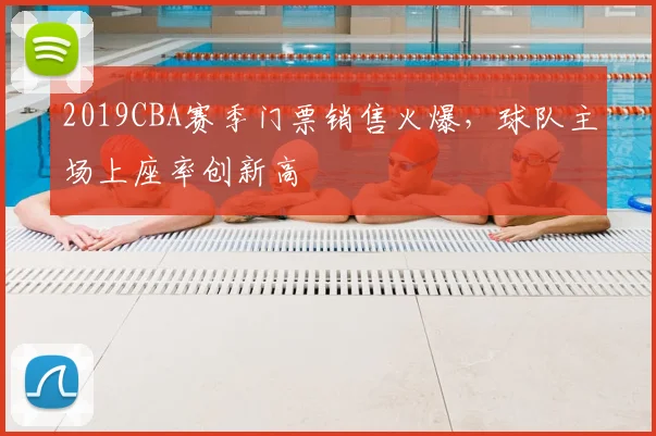 2019CBA赛季门票销售火爆，球队主场上座率创新高