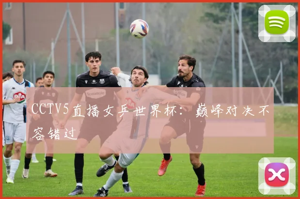 CCTV5直播女乒世界杯：巅峰对决不容错过