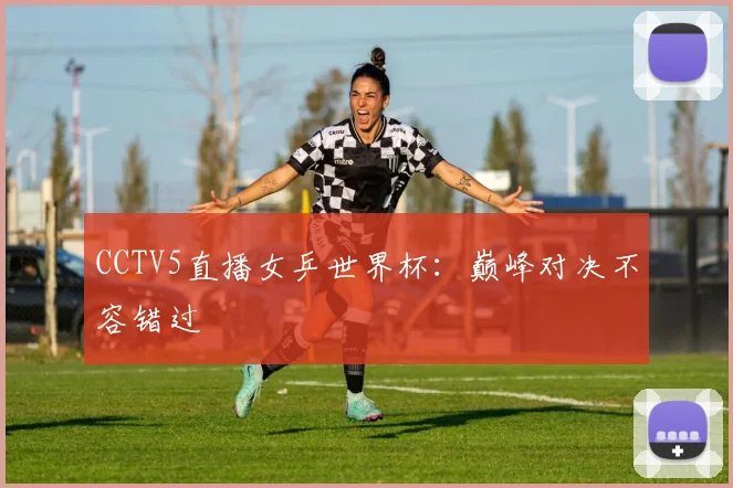 CCTV5直播女乒世界杯：巅峰对决不容错过