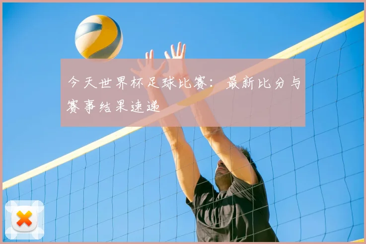 今天世界杯足球比赛：最新比分与赛事结果速递
