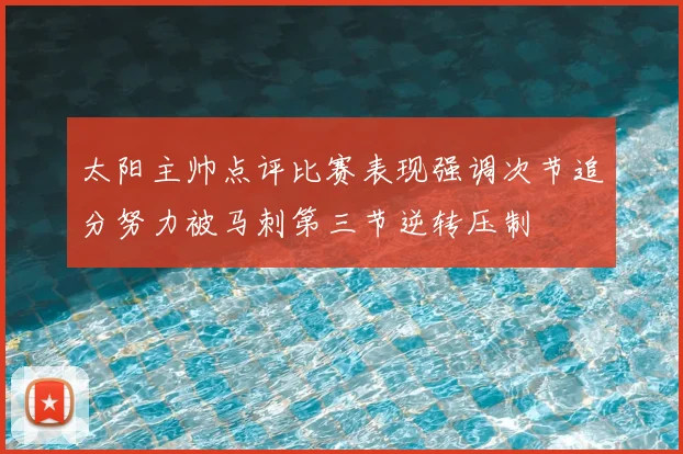 太阳主帅点评比赛表现强调次节追分努力被马刺第三节逆转压制