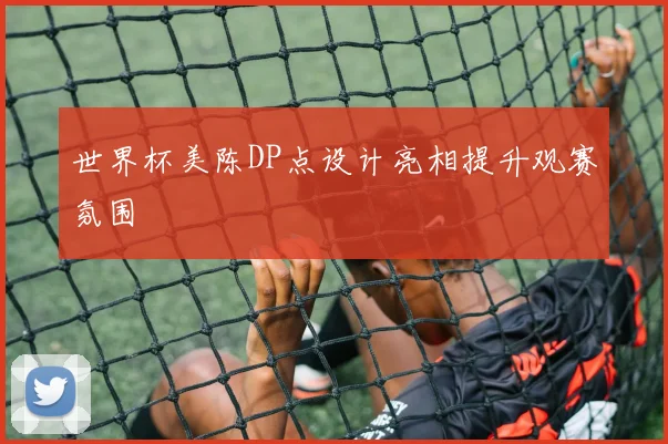 世界杯美陈DP点设计亮相提升观赛氛围