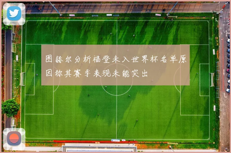图赫尔分析福登未入世界杯名单原因称其赛季表现未能突出