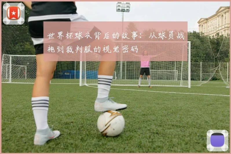 世界杯球衣背后的故事：从球员战袍到裁判服的视觉密码