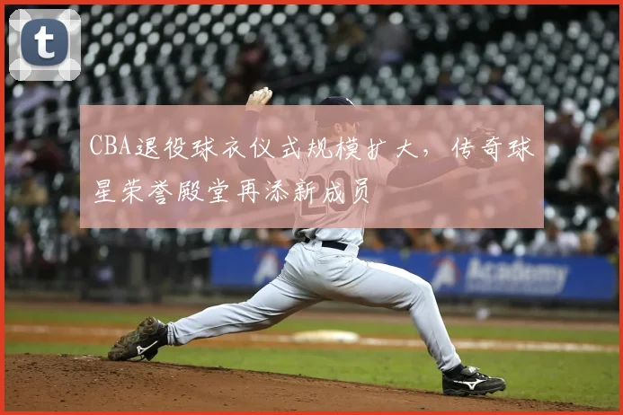 CBA退役球衣仪式规模扩大，传奇球星荣誉殿堂再添新成员